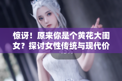 驚訝！原來你是個(gè)黃花大閨女？探討女性傳統(tǒng)與現(xiàn)代價(jià)值觀的碰撞