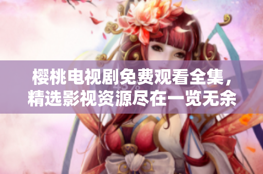 櫻桃電視劇免費(fèi)觀看全集，精選影視資源盡在一覽無余