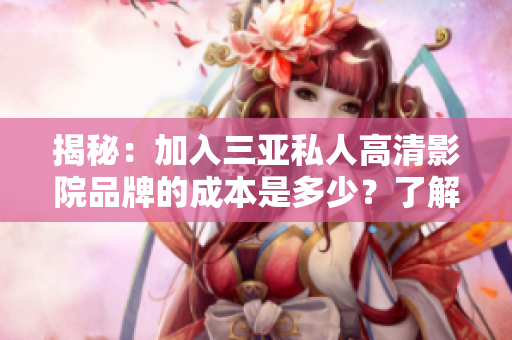 揭秘：加入三亞私人高清影院品牌的成本是多少？了解加盟費用及相關(guān)條件