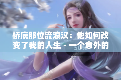 橋底那位流浪漢：他如何改變了我的人生 - 一個(gè)意外的相遇帶來(lái)的感動(dòng)