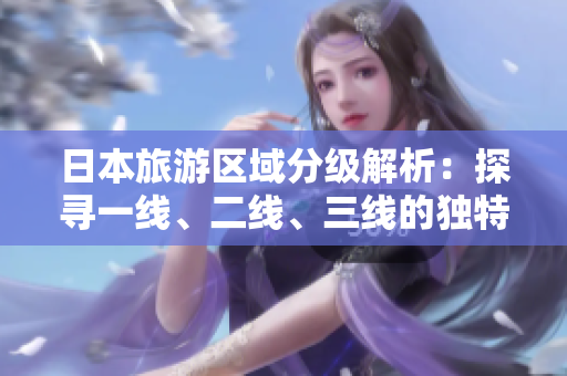 日本旅游區(qū)域分級解析：探尋一線、二線、三線的獨特魅力