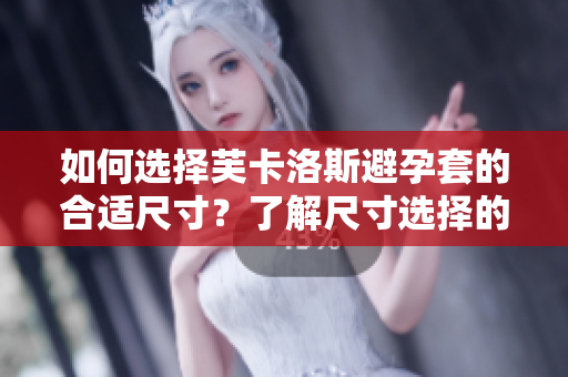 如何選擇芙卡洛斯避孕套的合適尺寸？了解尺寸選擇的重要性和方法