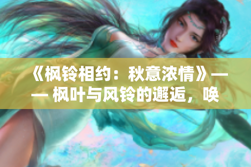 《楓鈴相約：秋意濃情》—— 楓葉與風(fēng)鈴的邂逅，喚起深秋的濃情。