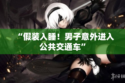 “假裝入睡！男子意外進(jìn)入公共交通車(chē)”