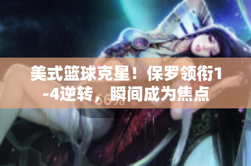 美式籃球克星！保羅領(lǐng)銜1-4逆轉(zhuǎn)，瞬間成為焦點