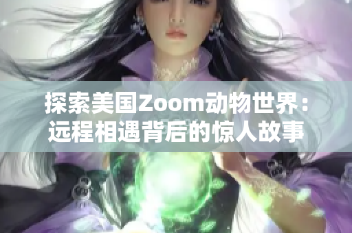 探索美國Zoom動(dòng)物世界：遠(yuǎn)程相遇背后的驚人故事