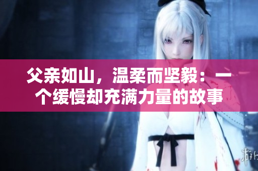 父親如山，溫柔而堅毅：一個緩慢卻充滿力量的故事