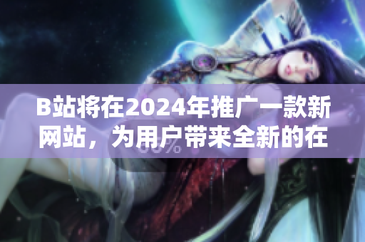 B站將在2024年推廣一款新網(wǎng)站，為用戶帶來全新的在線體驗