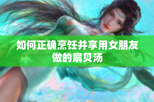 如何正確烹飪并享用女朋友做的扇貝湯
