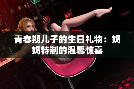 青春期兒子的生日禮物：媽媽特制的溫馨驚喜