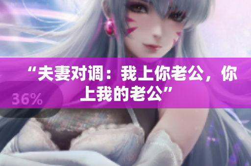 “夫妻對調(diào)：我上你老公，你上我的老公”