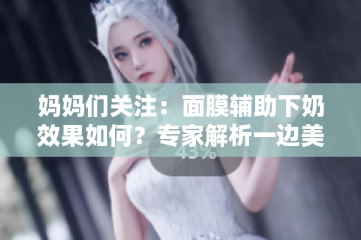 媽媽們關(guān)注：面膜輔助下奶效果如何？專家解析一邊美容一邊哺乳的可行性