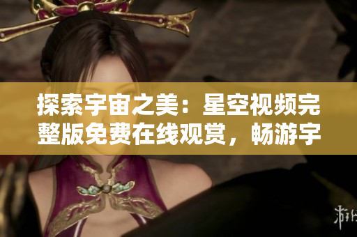 探索宇宙之美：星空視頻完整版免費在線觀賞，暢游宇宙奇觀，解鎖星際之謎