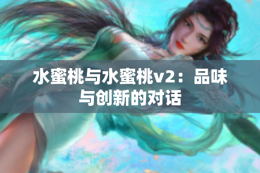 水蜜桃與水蜜桃v2：品味與創(chuàng)新的對話