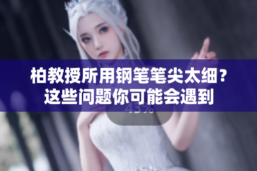 柏教授所用鋼筆筆尖太細(xì)？這些問(wèn)題你可能會(huì)遇到