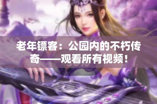 老年鏢客：公園內(nèi)的不朽傳奇——觀看所有視頻！