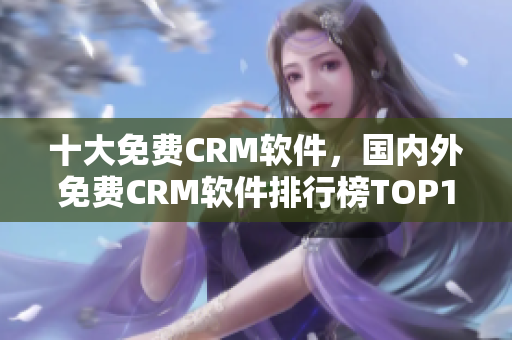十大免費CRM軟件，國內(nèi)外免費CRM軟件排行榜TOP10