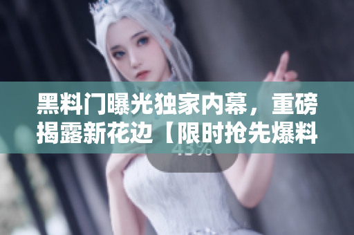 黑料門曝光獨家內(nèi)幕，重磅揭露新花邊【限時搶先爆料！】