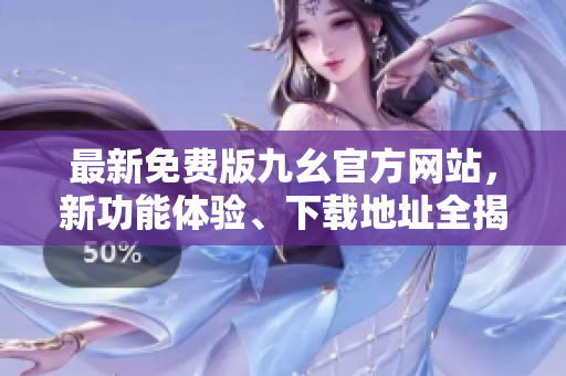 最新免費版九幺官方網(wǎng)站，新功能體驗、下載地址全揭秘