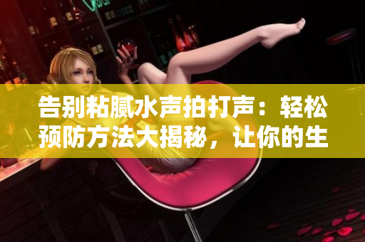 告別粘膩水聲拍打聲：輕松預防方法大揭秘，讓你的生活清爽無憂