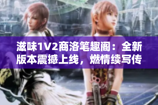 滋味1V2商洛筆趣閣：全新版本震撼上線，燃情續(xù)寫傳奇！