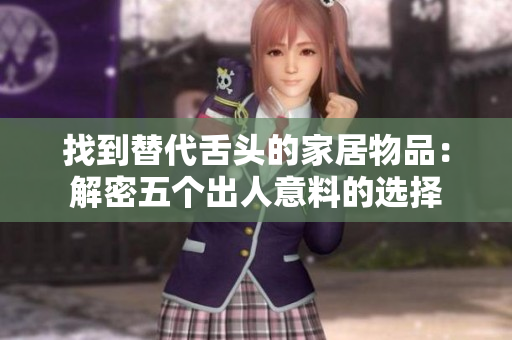 找到替代舌頭的家居物品：解密五個出人意料的選擇