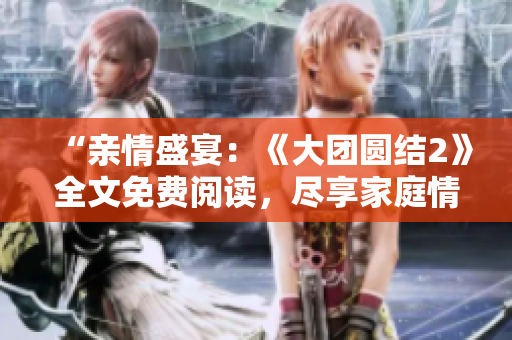 “親情盛宴：《大團圓結2》全文免費閱讀，盡享家庭情感的深度交融與溫暖回味！”