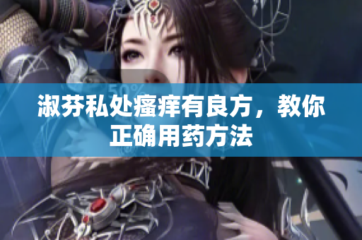 淑芬私處瘙癢有良方，教你正確用藥方法