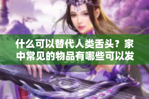 什么可以替代人類舌頭？家中常見的物品有哪些可以發(fā)揮類似功能？
