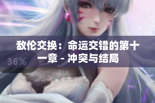 敵倫交換：命運(yùn)交錯的第十一章 - 沖突與結(jié)局