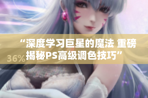 “深度學習巨星的魔法 重磅揭秘PS高級調色技巧”
