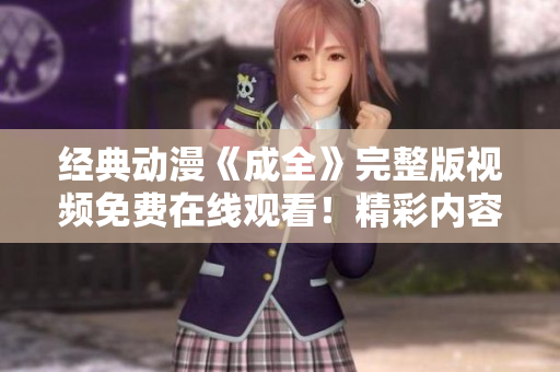 經(jīng)典動(dòng)漫《成全》完整版視頻免費(fèi)在線觀看！精彩內(nèi)容盡在其中