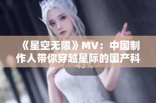 《星空無限》MV：中國制作人帶你穿越星際的國產(chǎn)科幻巨制
