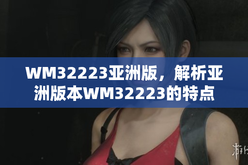 WM32223亞洲版，解析亞洲版本W(wǎng)M32223的特點