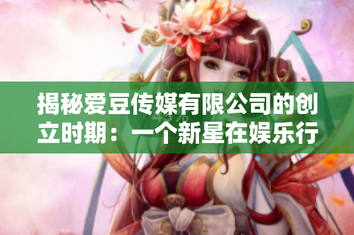 揭秘愛豆傳媒有限公司的創(chuàng)立時(shí)期：一個(gè)新星在娛樂行業(yè)的崛起