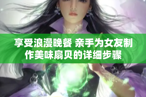 享受浪漫晚餐 親手為女友制作美味扇貝的詳細(xì)步驟