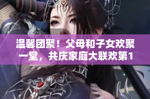 溫馨團(tuán)聚！父母和子女歡聚一堂，共慶家庭大聯(lián)歡第14集