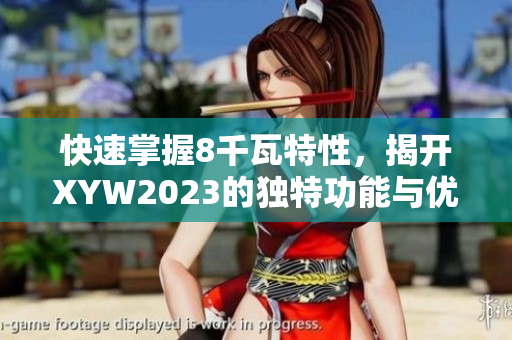 快速掌握8千瓦特性，揭開XYW2023的獨(dú)特功能與優(yōu)勢之謎