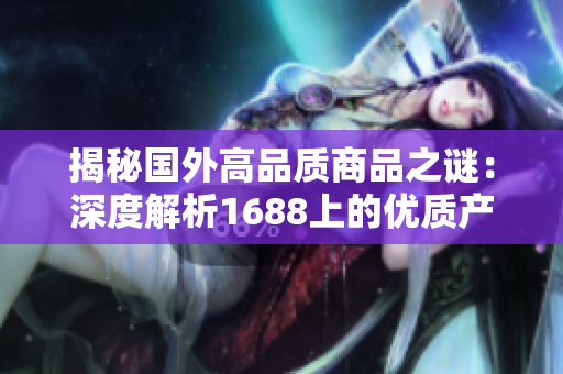 揭秘國(guó)外高品質(zhì)商品之謎：深度解析1688上的優(yōu)質(zhì)產(chǎn)品