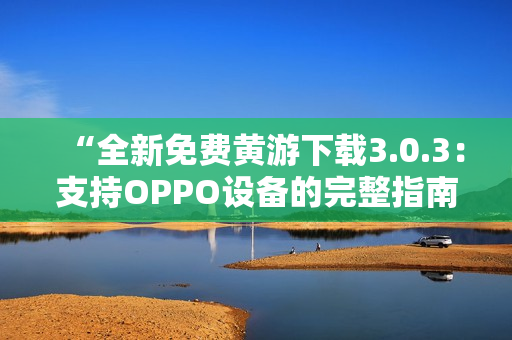 “全新免費(fèi)黃游下載3.0.3：支持OPPO設(shè)備的完整指南！”