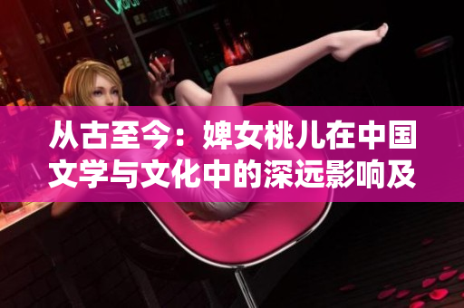 從古至今：婢女桃兒在中國文學(xué)與文化中的深遠(yuǎn)影響及其與傳統(tǒng)女性形象的探討