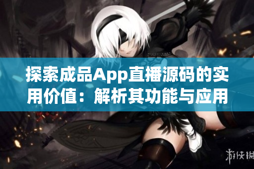 探索成品App直播源碼的實用價值：解析其功能與應(yīng)用場景