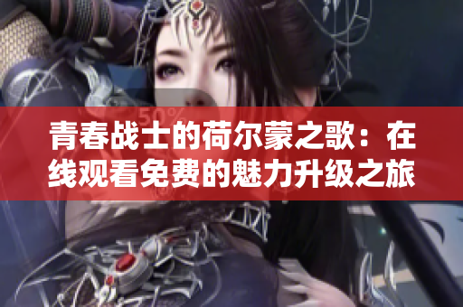 青春戰(zhàn)士的荷爾蒙之歌：在線觀看免費的魅力升級之旅