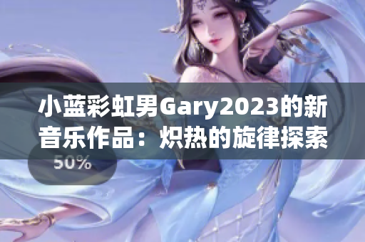 小藍(lán)彩虹男Gary2023的新音樂作品：熾熱的旋律探索與感性合成