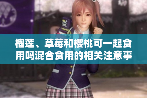 榴蓮、草莓和櫻桃可一起食用嗎混合食用的相關(guān)注意事項及營養(yǎng)價值