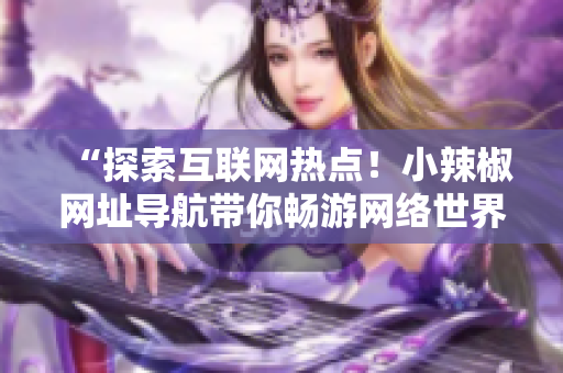 “探索互聯(lián)網(wǎng)熱點！小辣椒網(wǎng)址導(dǎo)航帶你暢游網(wǎng)絡(luò)世界”