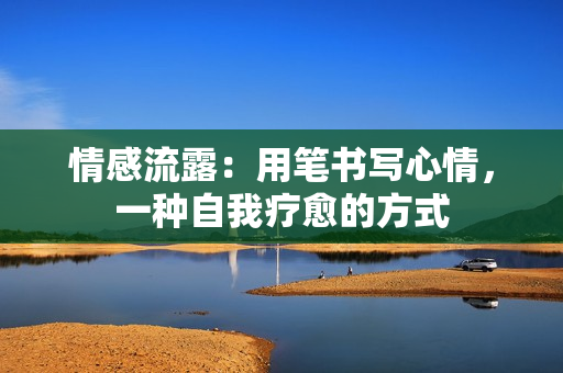情感流露：用筆書寫心情，一種自我療愈的方式