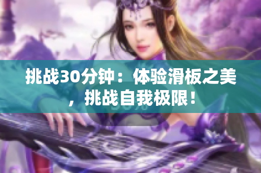 挑戰(zhàn)30分鐘：體驗(yàn)滑板之美，挑戰(zhàn)自我極限！
