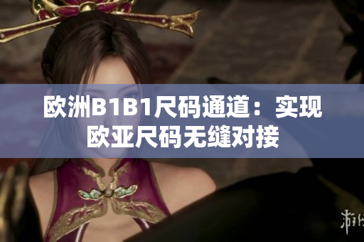 歐洲B1B1尺碼通道：實現(xiàn)歐亞尺碼無縫對接