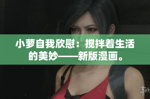 小蘿自我欣慰：攪拌著生活的美妙——新版漫畫。